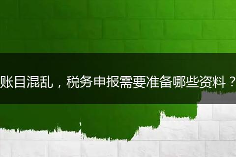 賬目混亂，稅務申報需要準備哪些資料？