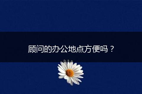 顧問的辦公地點(diǎn)方便嗎？