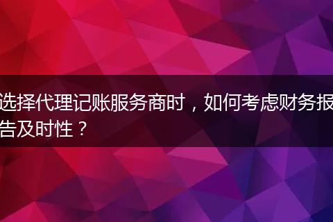 選擇代理記賬服務(wù)商時(shí)，如何考慮財(cái)務(wù)報(bào)告及時(shí)性？