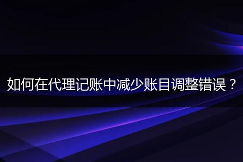 如何在代理記賬中減少賬目調(diào)整錯誤？