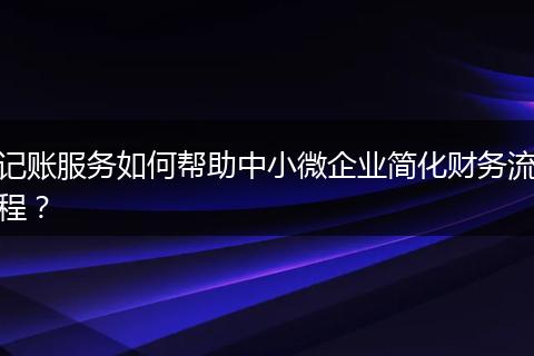 記賬服務(wù)如何幫助中小微企業(yè)簡(jiǎn)化財(cái)務(wù)流程？