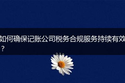 如何確保記賬公司稅務合規(guī)服務持續(xù)有效？