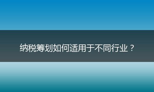 納稅籌劃如何適用于不同行業(yè)？