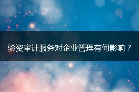 驗資審計服務(wù)對企業(yè)管理有何影響？