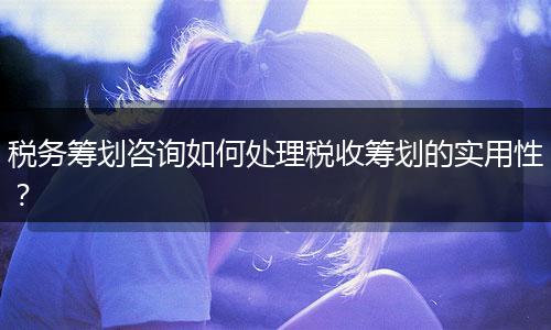 稅務(wù)籌劃咨詢?nèi)绾翁幚矶愂栈I劃的實用性？