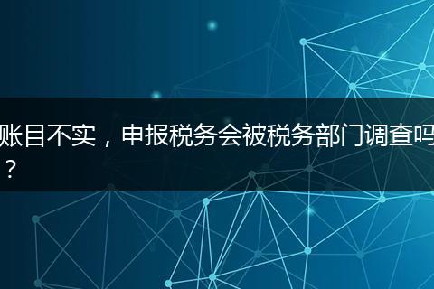 賬目不實(shí)，申報(bào)稅務(wù)會(huì)被稅務(wù)部門調(diào)查嗎？