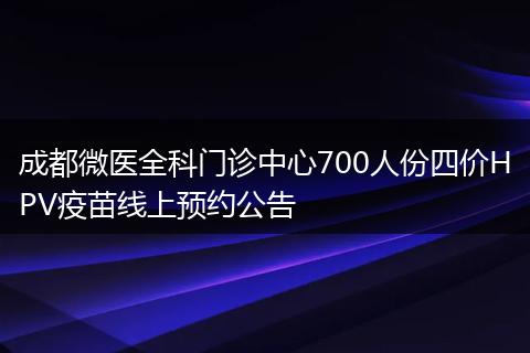 成都微醫(yī)全科門診中心700人份四價HPV疫苗線上預(yù)約公告