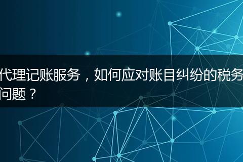 代理記賬服務，如何應對賬目糾紛的稅務問題？