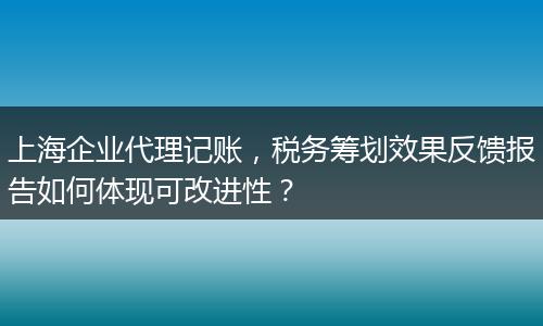 上海企業(yè)代理記賬，稅務(wù)籌劃效果反饋報(bào)告如何體現(xiàn)可改進(jìn)性？