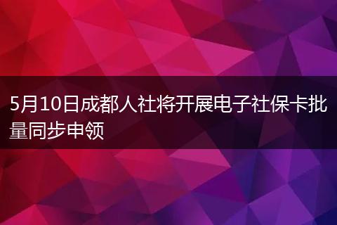5月10日成都人社將開展電子社保卡批量同步申領
