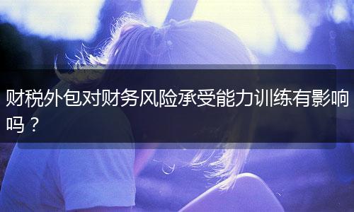 財(cái)稅外包對(duì)財(cái)務(wù)風(fēng)險(xiǎn)承受能力訓(xùn)練有影響嗎？