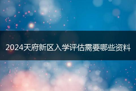 2024天府新區(qū)入學(xué)評(píng)估需要哪些資料