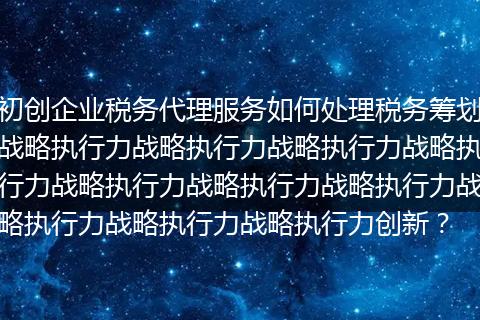 初創(chuàng)企業(yè)稅務(wù)代理服務(wù)如何處理稅務(wù)籌劃戰(zhàn)略執(zhí)行力戰(zhàn)略執(zhí)行力戰(zhàn)略執(zhí)行力戰(zhàn)略執(zhí)行力戰(zhàn)略執(zhí)行力戰(zhàn)略執(zhí)行力戰(zhàn)略執(zhí)行力戰(zhàn)略執(zhí)行力戰(zhàn)略執(zhí)行力戰(zhàn)略執(zhí)行力創(chuàng)新？