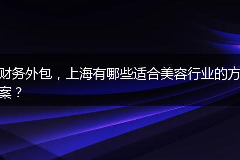 財務外包，上海有哪些適合美容行業(yè)的方案？