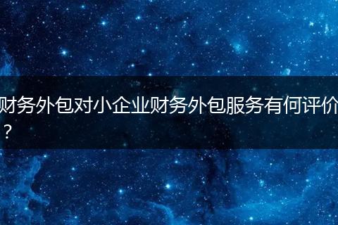 財(cái)務(wù)外包對小企業(yè)財(cái)務(wù)外包服務(wù)有何評價？