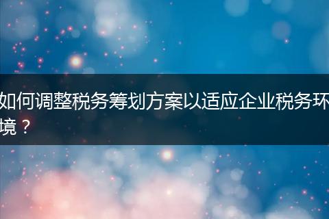 如何調(diào)整稅務籌劃方案以適應企業(yè)稅務環(huán)境？