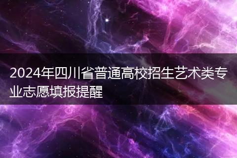 2024年四川省普通高校招生藝術(shù)類專業(yè)志愿填報提醒