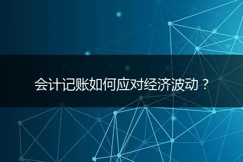 會(huì)計(jì)記賬如何應(yīng)對(duì)經(jīng)濟(jì)波動(dòng)？