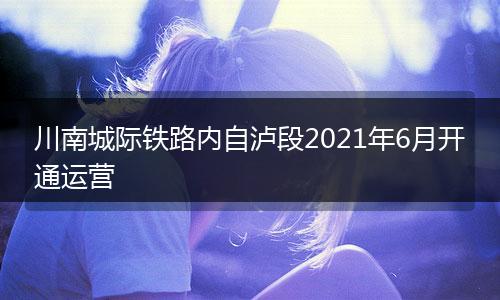 川南城際鐵路內(nèi)自瀘段2021年6月開通運營