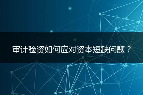 審計(jì)驗(yàn)資如何應(yīng)對(duì)資本短缺問(wèn)題？