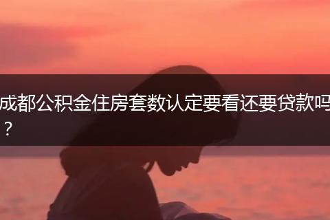 成都公積金住房套數(shù)認定要看還要貸款嗎？