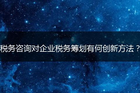 稅務(wù)咨詢(xún)對(duì)企業(yè)稅務(wù)籌劃有何創(chuàng)新方法？