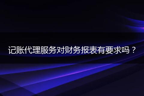 記賬代理服務(wù)對財務(wù)報表有要求嗎？