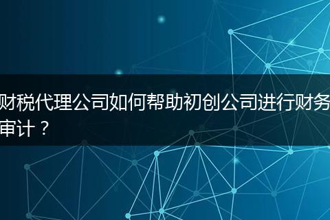 財稅代理公司如何幫助初創(chuàng)公司進行財務(wù)審計？