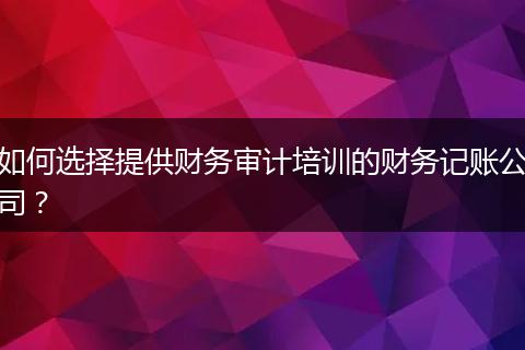 如何選擇提供財(cái)務(wù)審計(jì)培訓(xùn)的財(cái)務(wù)記賬公司？