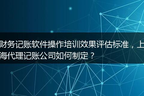 財務(wù)記賬軟件操作培訓(xùn)效果評估標準，上海代理記賬公司如何制定？