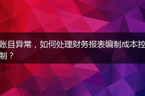 賬目異常，如何處理財務報表編制成本控制？