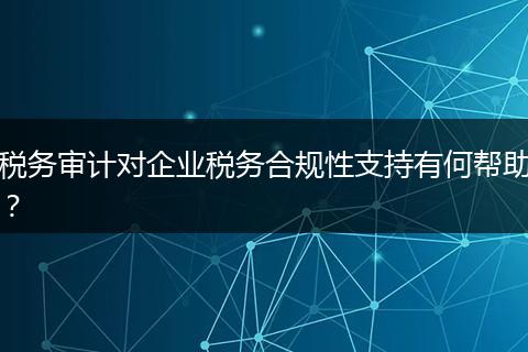 稅務(wù)審計對企業(yè)稅務(wù)合規(guī)性支持有何幫助？