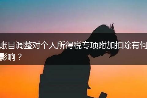 賬目調(diào)整對個人所得稅專項(xiàng)附加扣除有何影響？