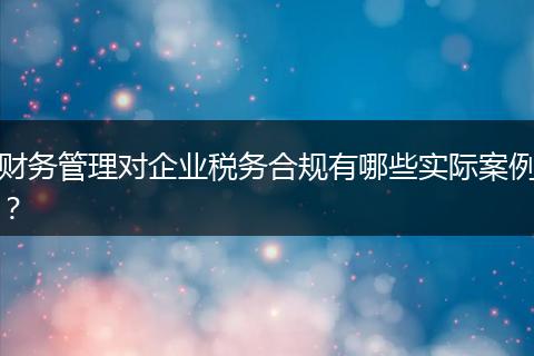 財務(wù)管理對企業(yè)稅務(wù)合規(guī)有哪些實(shí)際案例？