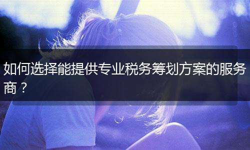 如何選擇能提供專業(yè)稅務(wù)籌劃方案的服務(wù)商？