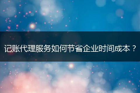 記賬代理服務(wù)如何節(jié)省企業(yè)時間成本？