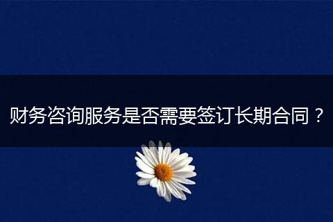 財(cái)務(wù)咨詢服務(wù)是否需要簽訂長(zhǎng)期合同？
