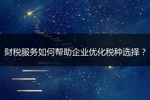 財稅服務(wù)如何幫助企業(yè)優(yōu)化稅種選擇？