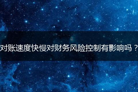 對(duì)賬速度快慢對(duì)財(cái)務(wù)風(fēng)險(xiǎn)控制有影響嗎？