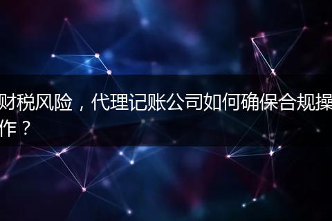 財(cái)稅風(fēng)險(xiǎn)，代理記賬公司如何確保合規(guī)操作？