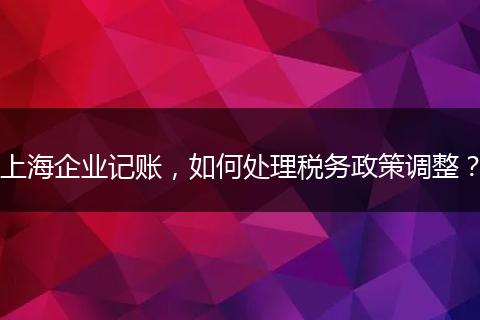 上海企業(yè)記賬，如何處理稅務政策調(diào)整？