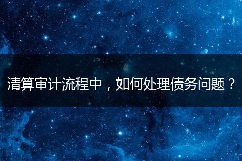 清算審計流程中，如何處理債務問題？