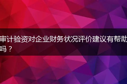 審計(jì)驗(yàn)資對(duì)企業(yè)財(cái)務(wù)狀況評(píng)價(jià)建議有幫助嗎？