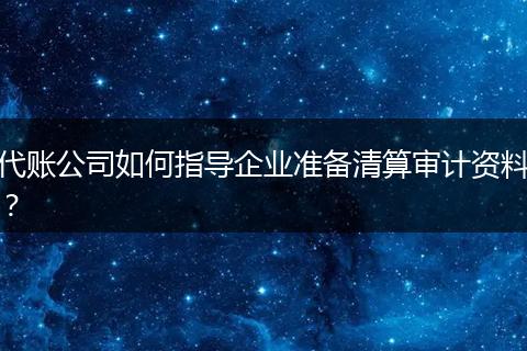 代賬公司如何指導企業(yè)準備清算審計資料？