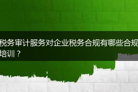 稅務(wù)審計(jì)服務(wù)對(duì)企業(yè)稅務(wù)合規(guī)有哪些合規(guī)培訓(xùn)？
