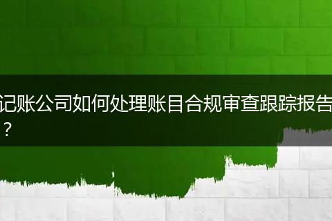 記賬公司如何處理賬目合規(guī)審查跟蹤報(bào)告？
