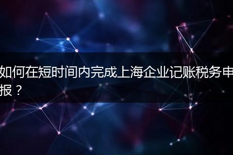 如何在短時(shí)間內(nèi)完成上海企業(yè)記賬稅務(wù)申報(bào)？