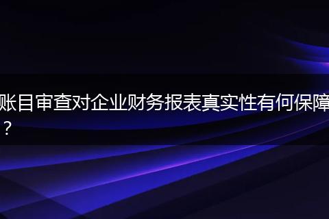 賬目審查對企業(yè)財務報表真實性有何保障？