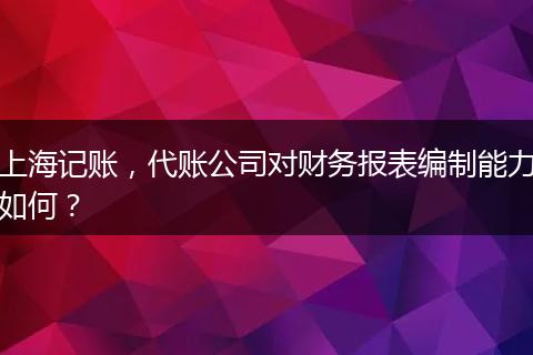 上海記賬，代賬公司對財務(wù)報表編制能力如何？