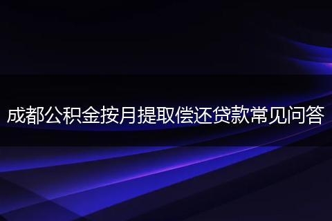 成都公積金按月提取償還貸款常見問答